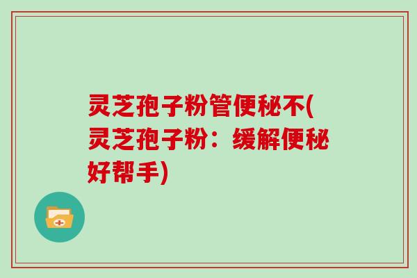 灵芝孢子粉管便秘不(灵芝孢子粉：缓解便秘好帮手)