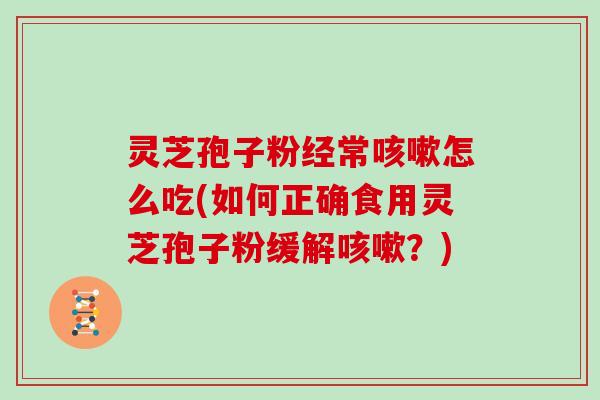灵芝孢子粉经常咳嗽怎么吃(如何正确食用灵芝孢子粉缓解咳嗽?)-第1张图片-灵芝大师 灵芝孢子粉经常咳嗽怎么吃(如何正确食用灵芝孢子粉缓解咳嗽?)-第1张图片-灵芝大师