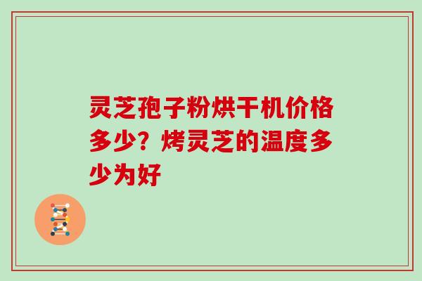 灵芝孢子粉烘干机价格多少？烤灵芝的温度多少为好
