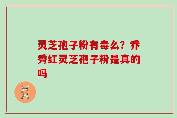 灵芝孢子粉有毒么?乔秀红灵芝孢子粉是真的吗-第1张图片-灵芝大师 灵芝孢子粉有毒么?乔秀红灵芝孢子粉是真的吗-第1张图片-灵芝大师