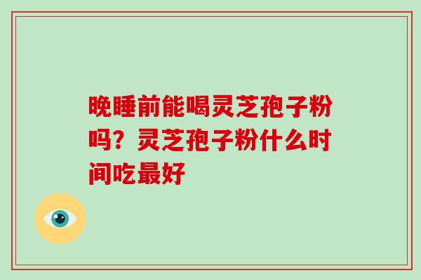 晚睡前能喝灵芝孢子粉吗？灵芝孢子粉什么时间吃最好