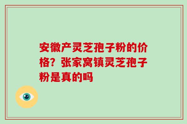 安徽产灵芝孢子粉的价格？张家窝镇灵芝孢子粉是真的吗