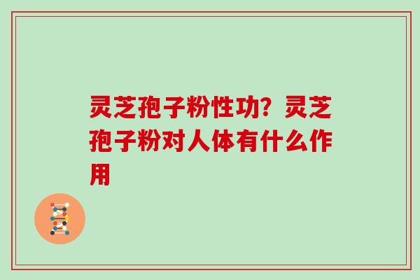 灵芝孢子粉性功？灵芝孢子粉对人体有什么作用
