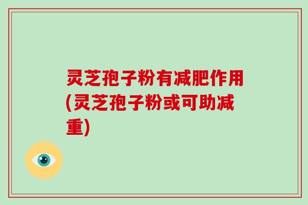 灵芝孢子粉有减肥作用(灵芝孢子粉或可助减重)