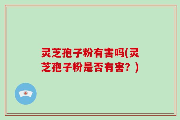 灵芝孢子粉有害吗(灵芝孢子粉是否有害？)
