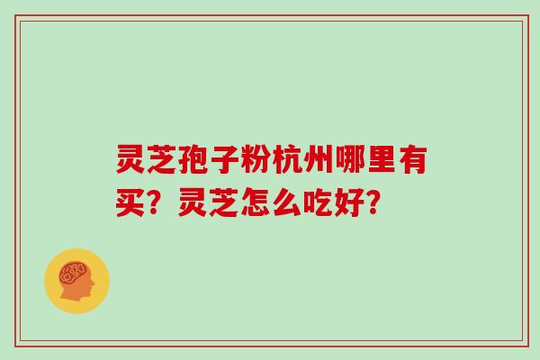 灵芝孢子粉杭州哪里有买?灵芝怎么吃好?-第1张图片-灵芝大师 灵芝孢子粉杭州哪里有买?灵芝怎么吃好?-第1张图片-灵芝大师