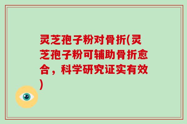 灵芝孢子粉对骨折(灵芝孢子粉可辅助骨折愈合，科学研究证实有效)