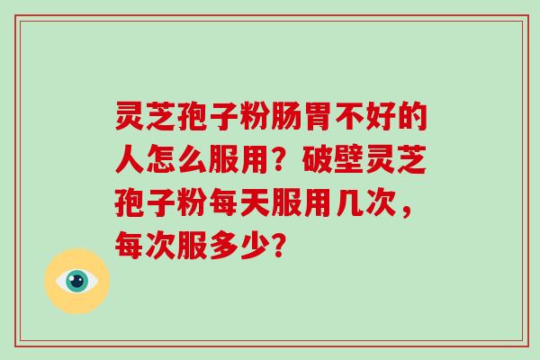 灵芝孢子粉肠胃不好的人怎么服用？破壁灵芝孢子粉每天服用几次，每次服多少？