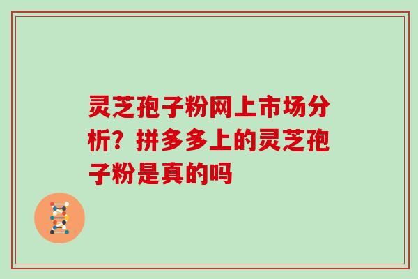 灵芝孢子粉网上市场分析？拼多多上的灵芝孢子粉是真的吗