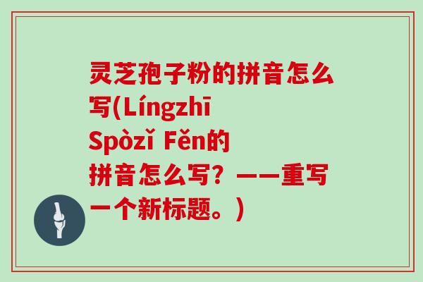 灵芝孢子粉的拼音怎么写(Língzhī Spòzǐ Fěn的拼音怎么写？——重写一个新标题。)
