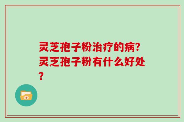 灵芝孢子粉治疗的病？灵芝孢子粉有什么好处？