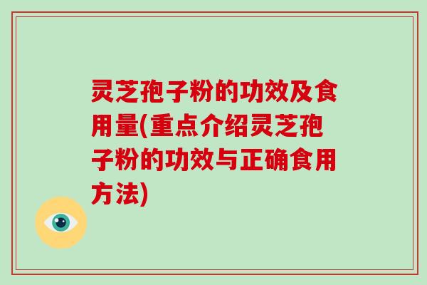 灵芝孢子粉的功效及食用量(重点介绍灵芝孢子粉的功效与正确食用方法)