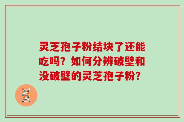 灵芝孢子粉结块了还能吃吗？如何分辨破壁和没破壁的灵芝孢子粉？