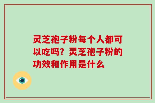 灵芝孢子粉每个人都可以吃吗？灵芝孢子粉的功效和作用是什么