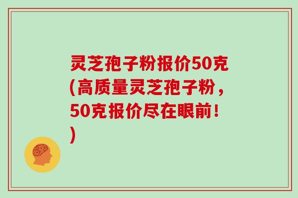 灵芝孢子粉报价50克(高质量灵芝孢子粉，50克报价尽在眼前！)