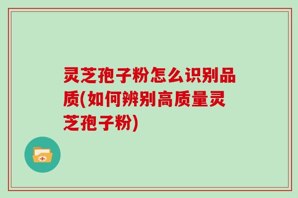 灵芝孢子粉怎么识别品质(如何辨别高质量灵芝孢子粉)