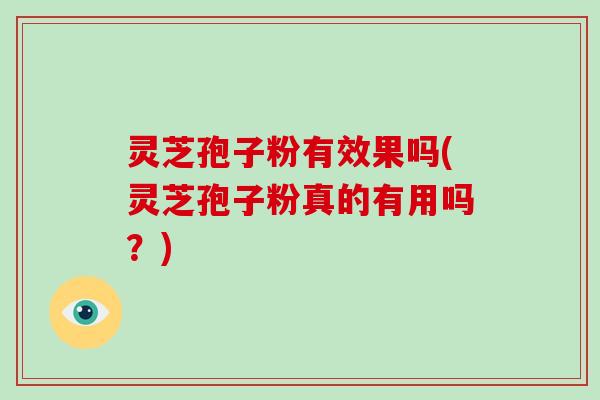 灵芝孢子粉有效果吗(灵芝孢子粉真的有用吗？)