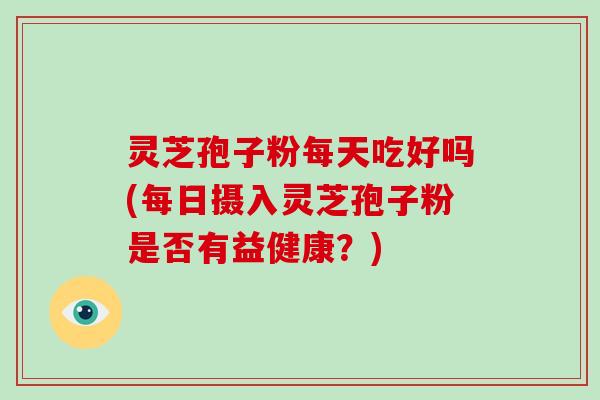 灵芝孢子粉每天吃好吗(每日摄入灵芝孢子粉是否有益健康？)-第1张图片-灵芝大师