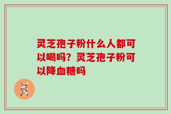 灵芝孢子粉什么人都可以喝吗？灵芝孢子粉可以降血糖吗