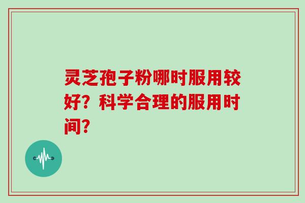 灵芝孢子粉哪时服用较好？科学合理的服用时间？