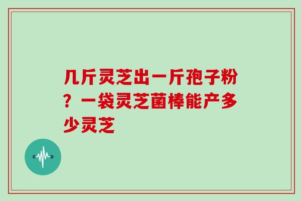 几斤灵芝出一斤孢子粉？一袋灵芝菌棒能产多少灵芝