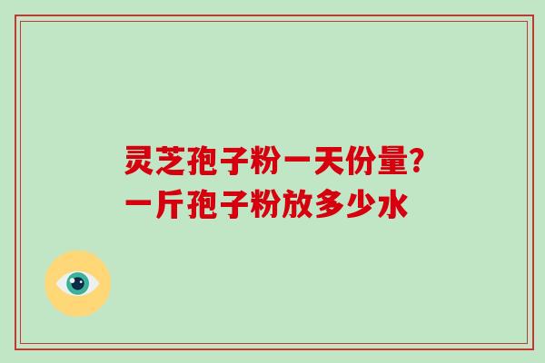 灵芝孢子粉一天份量?一斤孢子粉放多少水-第1张图片-灵芝大师 灵芝孢子粉一天份量?一斤孢子粉放多少水-第1张图片-灵芝大师