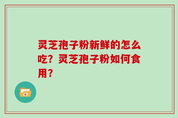 灵芝孢子粉新鲜的怎么吃？灵芝孢子粉如何食用？