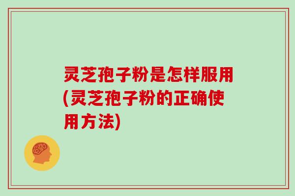 灵芝孢子粉是怎样服用(灵芝孢子粉的正确使用方法)