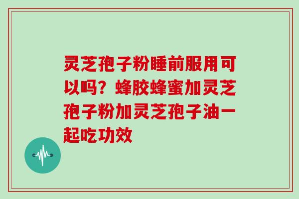 灵芝孢子粉睡前服用可以吗?蜂胶蜂蜜加灵芝孢子粉加灵芝孢子油一起吃功效-第1张图片-灵芝大师 灵芝孢子粉睡前服用可以吗?蜂胶蜂蜜加灵芝孢子粉加灵芝孢子油一起吃功效-第1张图片-灵芝大师