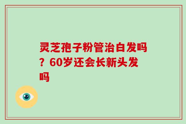 灵芝孢子粉管治白发吗？60岁还会长新头发吗