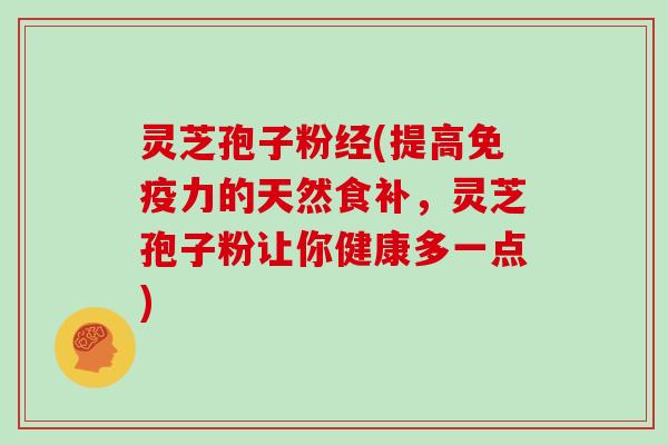 灵芝孢子粉经(提高免疫力的天然食补，灵芝孢子粉让你健康多一点)