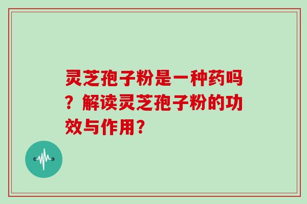 灵芝孢子粉是一种药吗？解读灵芝孢子粉的功效与作用？
