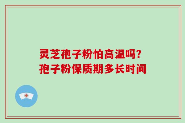 灵芝孢子粉怕高温吗？孢子粉保质期多长时间