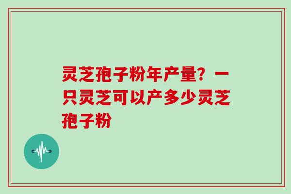 灵芝孢子粉年产量?一只灵芝可以产多少灵芝孢子粉-第1张图片-灵芝大师 灵芝孢子粉年产量?一只灵芝可以产多少灵芝孢子粉-第1张图片-灵芝大师