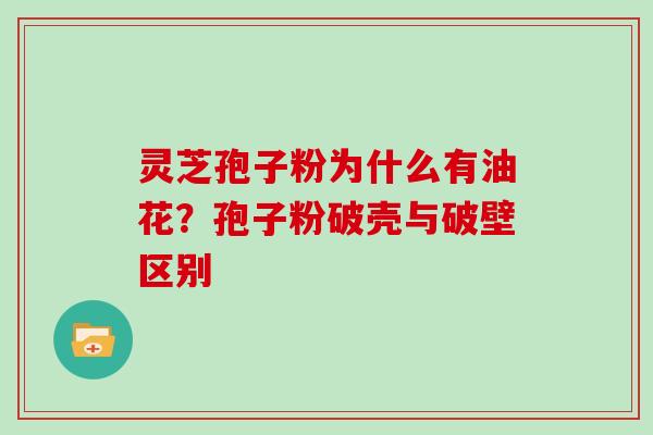 灵芝孢子粉为什么有油花？孢子粉破壳与破壁区别