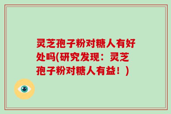 灵芝孢子粉对糖人有好处吗(研究发现：灵芝孢子粉对糖人有益！)