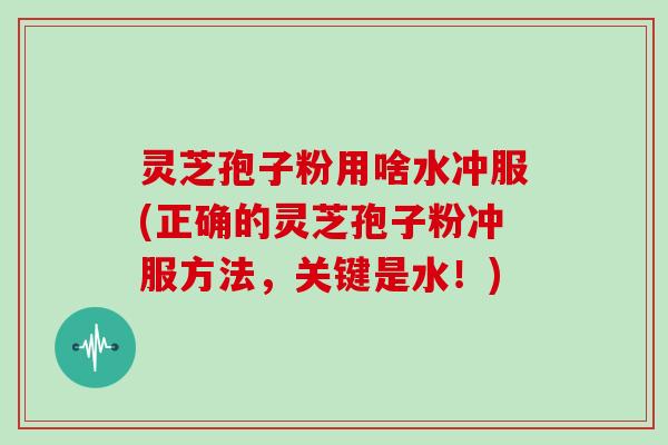 灵芝孢子粉用啥水冲服(正确的灵芝孢子粉冲服方法，关键是水！)