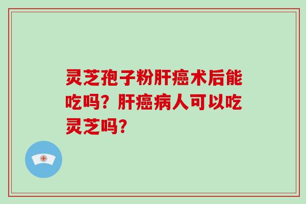 灵芝孢子粉肝癌术后能吃吗？肝癌病人可以吃灵芝吗？