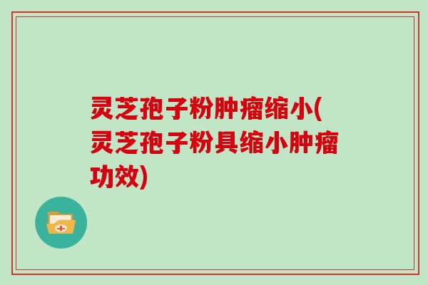 灵芝孢子粉肿瘤缩小(灵芝孢子粉具缩小肿瘤功效)