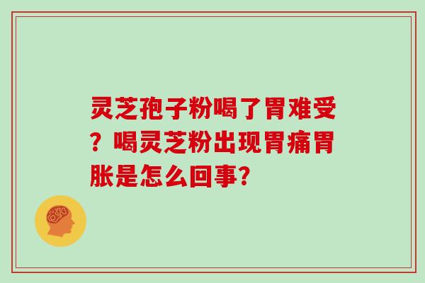 灵芝孢子粉喝了胃难受？喝灵芝粉出现胃痛胃胀是怎么回事？