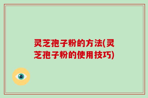 灵芝孢子粉的方法(灵芝孢子粉的使用技巧)