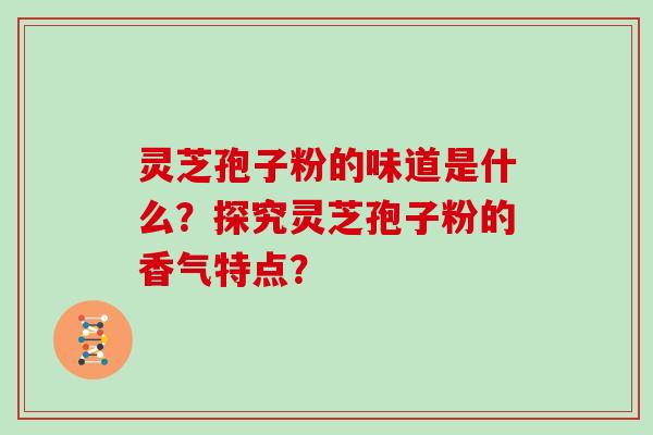 灵芝孢子粉的味道是什么？探究灵芝孢子粉的香气特点？