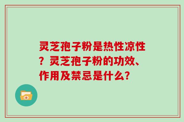 灵芝孢子粉是热性凉性？灵芝孢子粉的功效、作用及禁忌是什么？