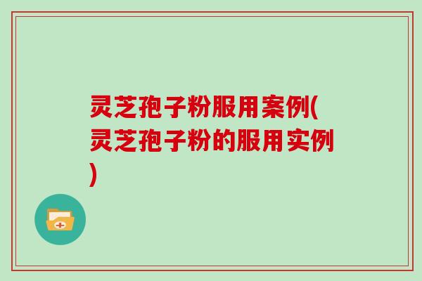 灵芝孢子粉服用案例(灵芝孢子粉的服用实例)