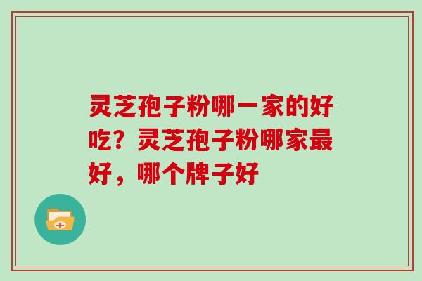 灵芝孢子粉哪一家的好吃？灵芝孢子粉哪家最好，哪个牌子好