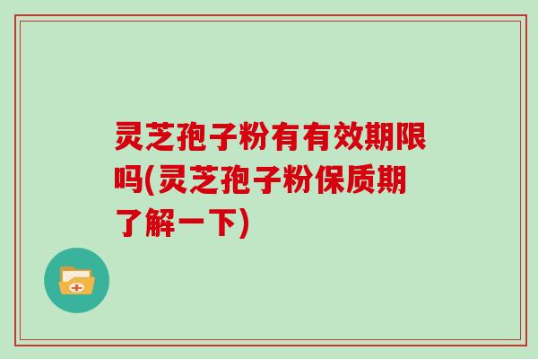 灵芝孢子粉有有效期限吗(灵芝孢子粉保质期了解一下)