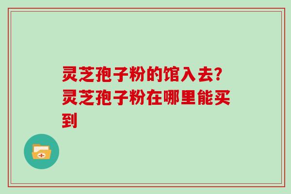 灵芝孢子粉的馆入去？灵芝孢子粉在哪里能买到