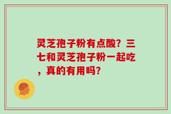 灵芝孢子粉有点酸？三七和灵芝孢子粉一起吃，真的有用吗？
