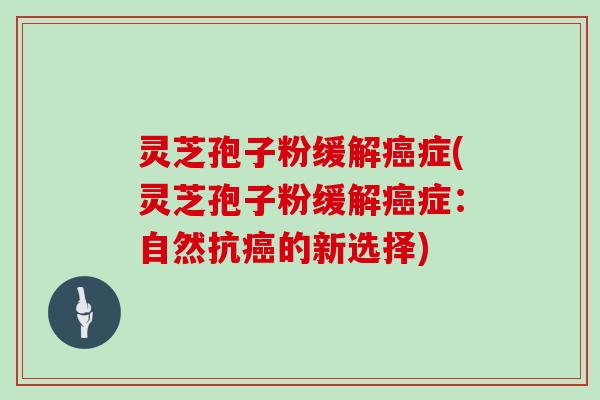 灵芝孢子粉缓解癌症(灵芝孢子粉缓解癌症：自然抗癌的新选择)
