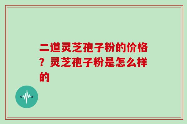 二道灵芝孢子粉的价格？灵芝孢子粉是怎么样的